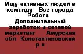 Ищу активных людей в команду - Все города Работа » Дополнительный заработок и сетевой маркетинг   . Амурская обл.,Константиновский р-н